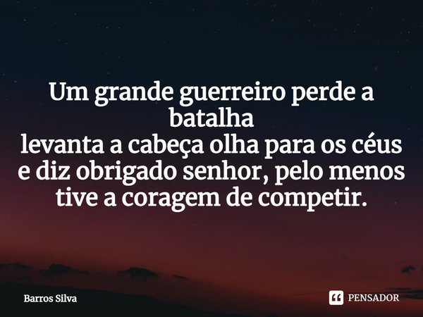 ⁠Um grande guerreiro perde a batalha
levanta a cabeça olha para os céus
e diz obrigado senhor, pelo menos
tive a coragem de competir.... Frase de Barros Silva.