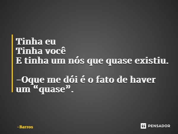 ⁠Tinha eu Tinha você E tinha um nós que quase existiu. -Oque me dói é o fato de haver um “quase”.... Frase de Barros.