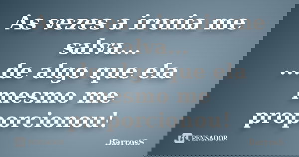 As vezes a ironia me salva... ...de algo que ela mesmo me proporcionou!... Frase de BarrosS.