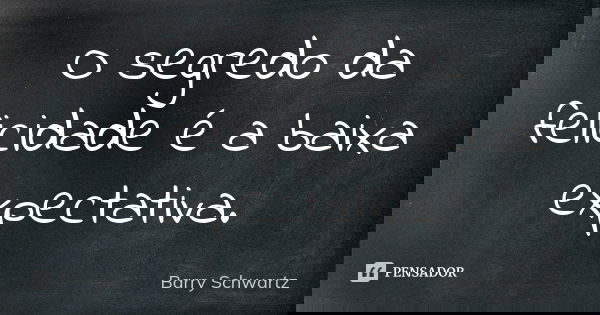 O segredo da felicidade é a baixa expectativa.... Frase de Barry Schwartz.