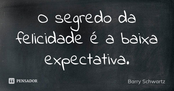 O segredo da felicidade é a baixa expectativa.... Frase de Barry Schwartz.