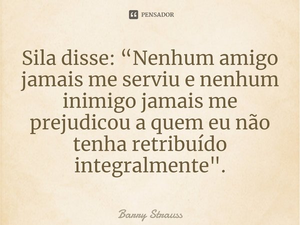 ⁠Sila disse: “Nenhum amigo jamais me serviu e nenhum inimigo jamais me prejudicou a quem eu não tenha retribuído integralmente".... Frase de Barry Strauss.