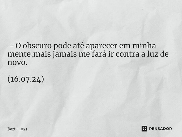 ⁠ - O obscuro pode até aparecer em minha mente,mais jamais me fará ir contra a luz de novo. (16.07.24)... Frase de Bart - 021.