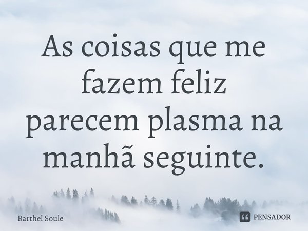 ⁠As coisas que me fazem feliz
parecem plasma na manhã seguinte.... Frase de Barthel Soule.