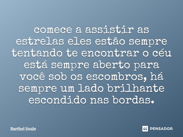 ⁠comece a assistir as estrelas eles estão sempre tentando te encontrar o céu está sempre aberto para você sob os escombros, há sempre um lado brilhante escondid... Frase de Barthel Soule.