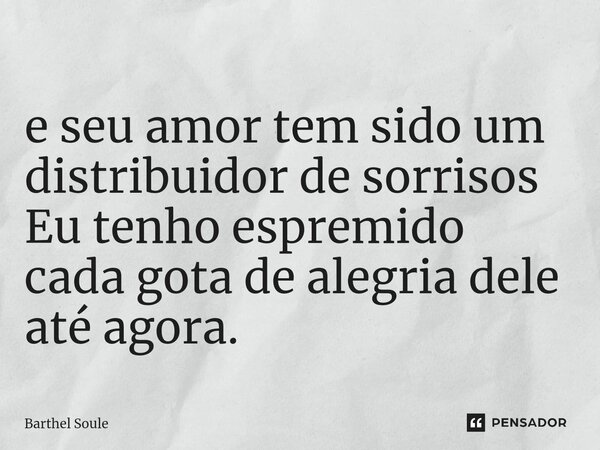 ⁠ e seu amor tem sido um distribuidor de sorrisos Eu tenho espremido cada gota de alegria dele até agora.... Frase de Barthel Soule.
