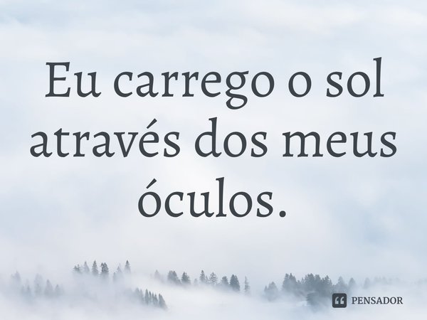 ⁠Eu carrego o sol através dos meus óculos.... Frase de Barthel Soule.