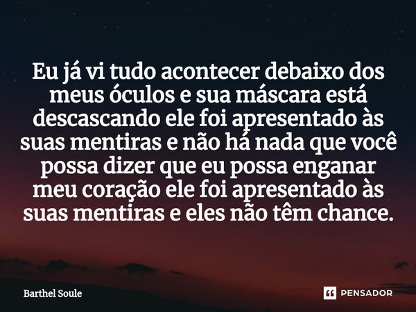 Eu já vi tudo acontecer debaixo dos meus óculos e sua máscara está descascando ele foi apresentado às suas mentiras e não há nada que você possa dizer que eu p... Frase de Barthel Soule.