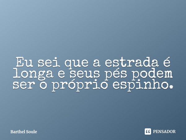 ⁠Eu sei que a estrada é longa e seus pés podem ser o próprio espinho.... Frase de Barthel Soule.