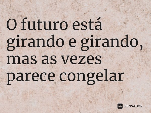 ⁠O futuro está girando e girando,
mas as vezes parece congelar... Frase de Barthel Soule.