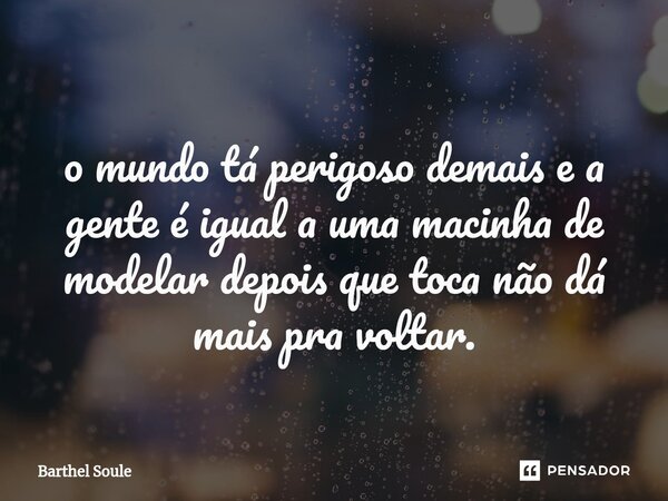 ⁠ o mundo tá perigoso demais e a gente é igual a uma macinha de modelar depois que toca não dá mais pra voltar.... Frase de Barthel Soule.