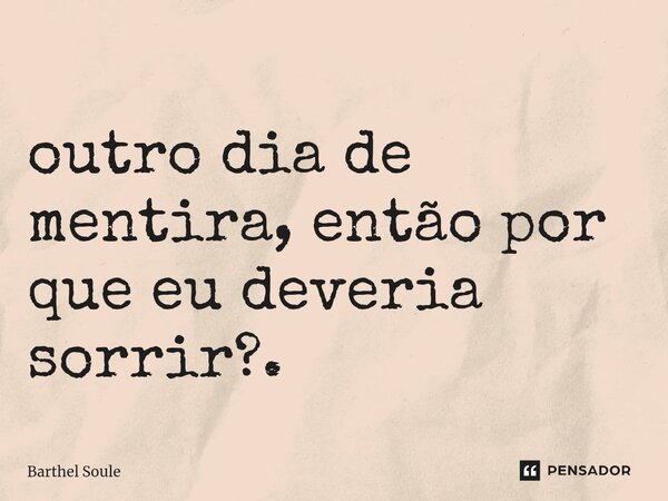 ⁠ outro dia de mentira, então por que eu deveria sorrir?.... Frase de Barthel Soule.