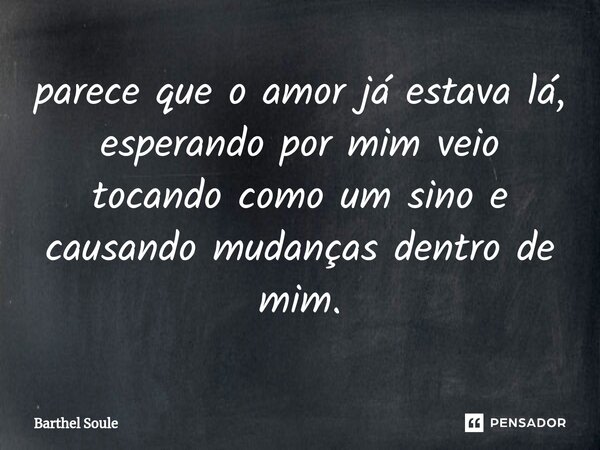 ⁠parece que o amor já estava lá, esperando por mim veio tocando como um sino e causando mudanças dentro de mim.... Frase de Barthel Soule.