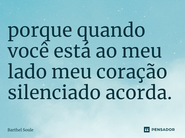 ⁠porque quando você está ao meu lado meu coração silenciado acorda.... Frase de Barthel Soule.
