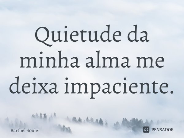 ⁠Quietude da minha alma me deixa impaciente.... Frase de Barthel Soule.