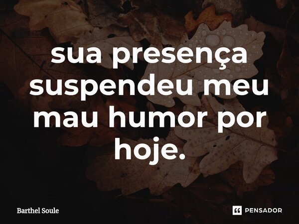 ⁠sua presença suspendeu meu mau humor por hoje.... Frase de Barthel Soule.