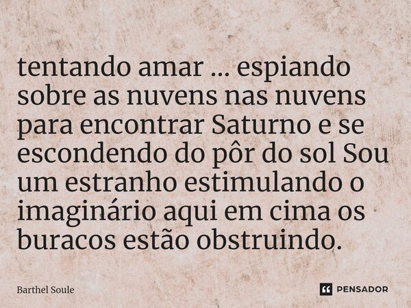 ⁠tentando amar ... espiando sobre as nuvens nas nuvens para encontrar Saturno e se escondendo do pôr do sol Sou um estranho estimulando o imaginário aqui em cim... Frase de Barthel Soule.