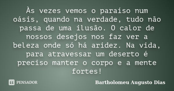 Às vezes vemos o paraíso num oásis, quando na verdade, tudo não passa de uma ilusão. O calor de nossos desejos nos faz ver a beleza onde só há aridez. Na vida, ... Frase de Bartholomeu Augusto Dias.