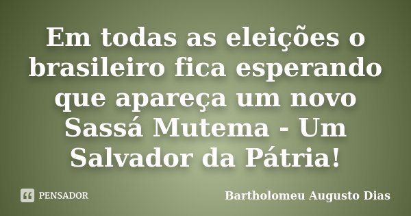 Em todas as eleições o brasileiro fica esperando que apareça um novo Sassá Mutema - Um Salvador da Pátria!... Frase de Bartholomeu Augusto Dias.