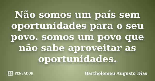 Não somos um país sem oportunidades para o seu povo. somos um povo que não sabe aproveitar as oportunidades.... Frase de Bartholomeu Augusto Dias.