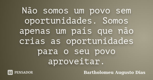 Não somos um povo sem oportunidades. Somos apenas um país que não crias as oportunidades para o seu povo aproveitar.... Frase de Bartholomeu Augusto Dias.