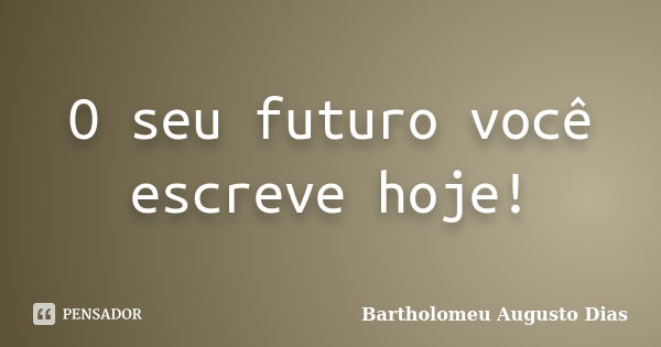 O seu futuro você escreve hoje!... Frase de Bartholomeu Augusto Dias.