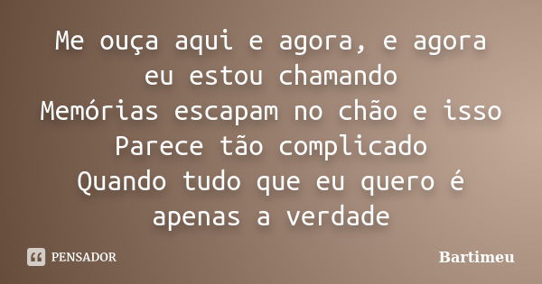 Me ouça aqui e agora, e agora eu estou chamando Memórias escapam no chão e isso Parece tão complicado Quando tudo que eu quero é apenas a verdade... Frase de Bartimeu.