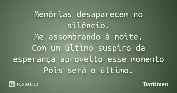 Memórias desaparecem no silêncio. Me assombrando à noite. Com um último suspiro da esperança aproveito esse momento Pois será o último.... Frase de Bartimeu.