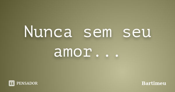 Nunca sem seu amor...... Frase de Bartimeu.