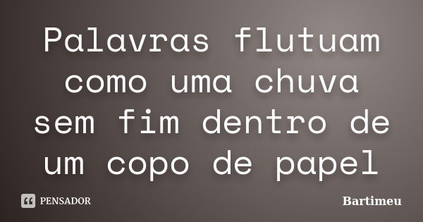 Palavras flutuam como uma chuva sem fim dentro de um copo de papel... Frase de Bartimeu.