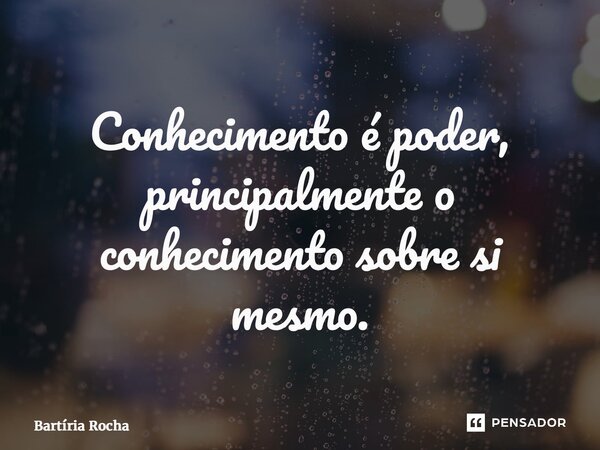 ⁠Conhecimento é poder, principalmente o conhecimento sobre si mesmo.... Frase de Bartíria Rocha.