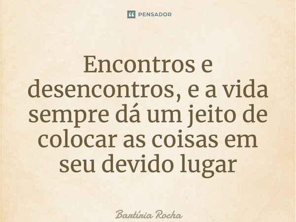 ⁠Encontros e desencontros, e a vida sempre dá um jeito de colocar as coisas em seu devido lugar... Frase de Bartíria Rocha.