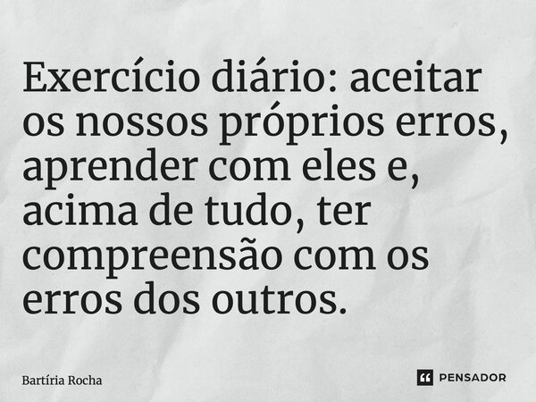 ⁠Exercício diário: aceitar os nossos próprios erros, aprender com eles e, acima de tudo, ter compreensão com os erros dos outros.... Frase de Bartíria Rocha.