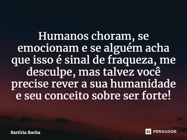 ⁠Humanos choram, se emocionam e se alguém acha que isso é sinal de fraqueza, me desculpe, mas talvez você precise rever a sua humanidade e seu conceito sobre se... Frase de Bartíria Rocha.