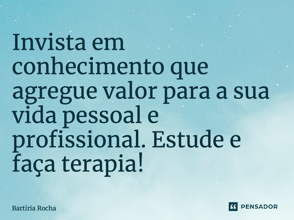 ⁠Invista em conhecimento que agregue valor para a sua vida pessoal e profissional. Estude e faça terapia!... Frase de Bartíria Rocha.