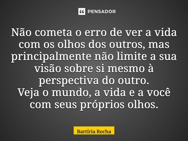 ⁠Não cometa o erro de ver a vida com os olhos dos outros, mas principalmente não limite a sua visão sobre si mesmo à perspectiva do outro. Veja o mundo, a vida ... Frase de Bartíria Rocha.