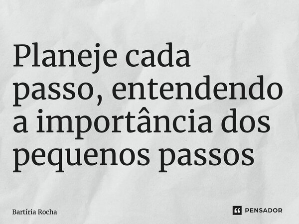 ⁠Planeje cada passo, entendendo a importância dos pequenos passos... Frase de Bartíria Rocha.