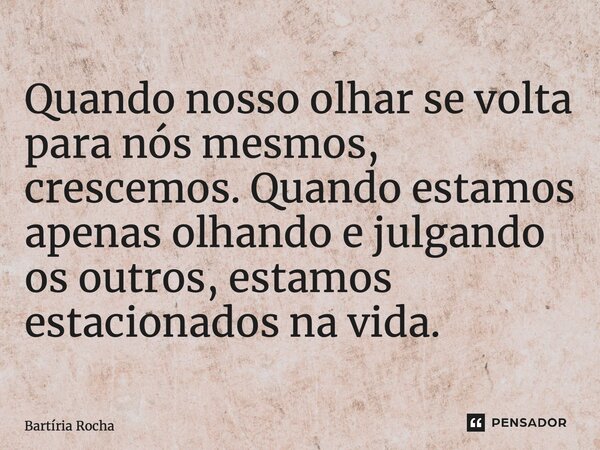 Quando nosso olhar se volta para nós mesmos, crescemos. Quando estamos apenas olhando e julgando os outros, estamos estacionados na vida.⁠... Frase de Bartíria Rocha.