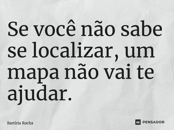 ⁠Se você não sabe se localizar, um mapa não vai te ajudar.... Frase de Bartíria Rocha.