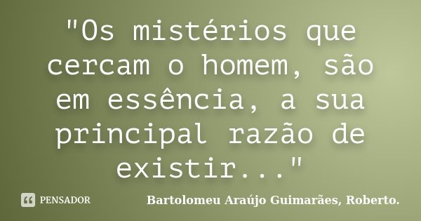 "Os mistérios que cercam o homem, são em essência, a sua principal razão de existir..."... Frase de Bartolomeu Araújo Guimarães, Roberto..