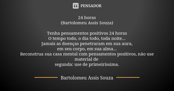 24 horas (Bartolomeu Assis Souza) Tenha pensamentos positivos 24 horas O tempo todo, o dia todo, toda noite... Jamais as doenças penetraram em sua aura, em seu ... Frase de Bartolomeu Assis Souza.