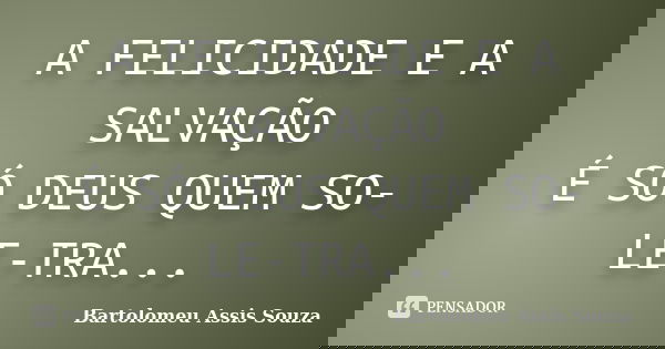 A FELICIDADE E A SALVAÇÃO É SÓ DEUS QUEM SO-LE-TRA...... Frase de BARTOLOMEU ASSIS SOUZA.