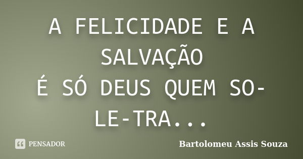 A FELICIDADE E A SALVAÇÃO É SÓ DEUS QUEM SO-LE-TRA...... Frase de BARTOLOMEU ASSIS SOUZA.