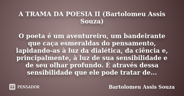 A TRAMA DA POESIA II (Bartolomeu Assis Souza) O poeta é um aventureiro, um bandeirante que caça esmeraldas do pensamento, lapidando-as à luz da dialética, da ci... Frase de Bartolomeu Assis Souza.