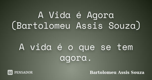 A Vida é Agora (Bartolomeu Assis Souza) A vida é o que se tem agora.... Frase de Bartolomeu Assis Souza.