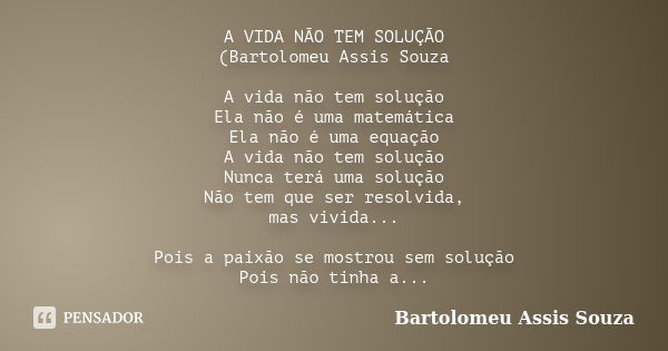 A VIDA NÃO TEM SOLUÇÃO (Bartolomeu Assis Souza A vida não tem solução Ela não é uma matemática Ela não é uma equação A vida não tem solução Nunca terá uma soluç... Frase de Bartolomeu Assis Souza.