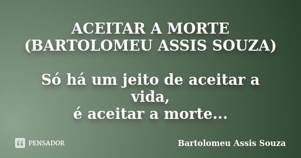 ACEITAR A MORTE (BARTOLOMEU ASSIS SOUZA) Só há um jeito de aceitar a vida, é aceitar a morte...... Frase de Bartolomeu Assis Souza.