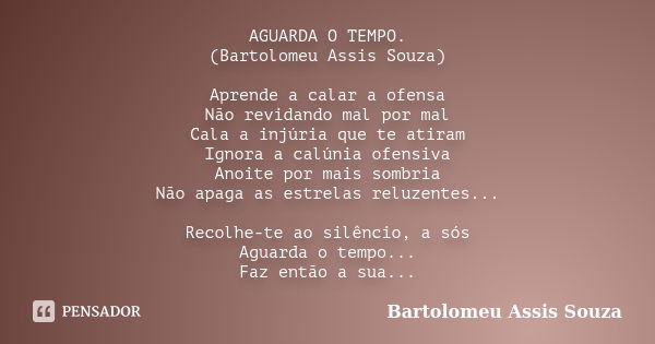 AGUARDA O TEMPO. (Bartolomeu Assis Souza) Aprende a calar a ofensa Não revidando mal por mal Cala a injúria que te atiram Ignora a calúnia ofensiva Anoite por m... Frase de Bartolomeu Assis Souza.