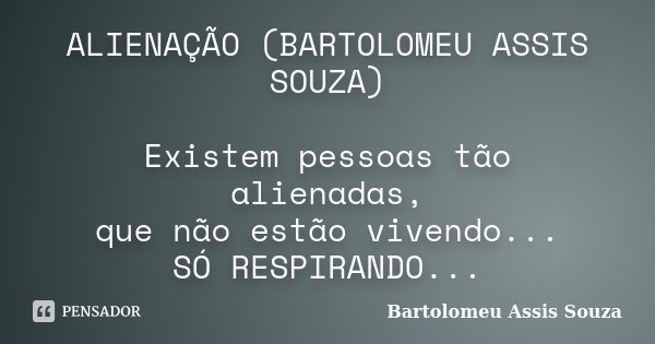ALIENAÇÃO (BARTOLOMEU ASSIS SOUZA) Existem pessoas tão alienadas, que não estão vivendo... SÓ RESPIRANDO...... Frase de Bartolomeu Assis Souza.