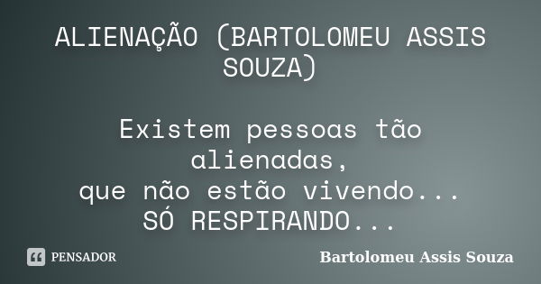 ALIENAÇÃO (BARTOLOMEU ASSIS SOUZA) Existem pessoas tão alienadas, que não estão vivendo... SÓ RESPIRANDO...... Frase de Bartolomeu Assis Souza.